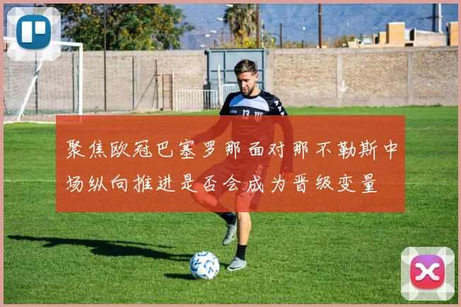 聚焦欧冠巴塞罗那面对那不勒斯中场纵向推进是否会成为晋级变量