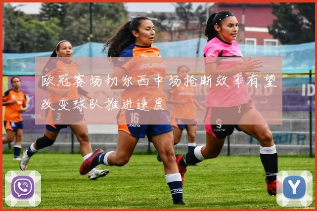 欧冠赛场切尔西中场抢断效率有望改变球队推进速度