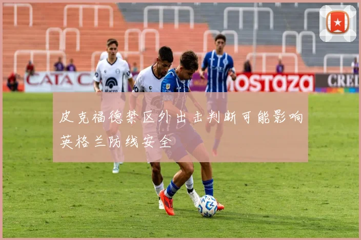 皮克福德禁区外出击判断可能影响英格兰防线安全