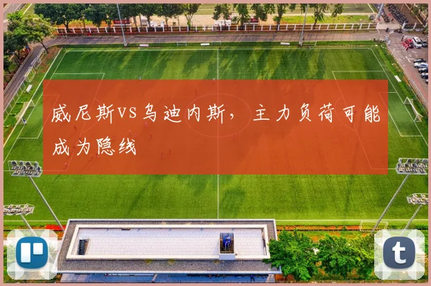 威尼斯vs乌迪内斯，主力负荷可能成为隐线