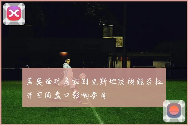 关于「莱奥面对乌兹别克斯坦防线能否拉开空间盘口影响参考」