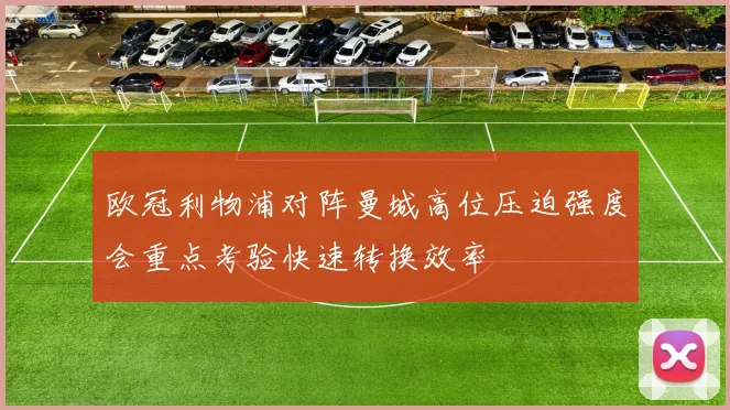 欧冠利物浦对阵曼城高位压迫强度会重点考验快速转换效率