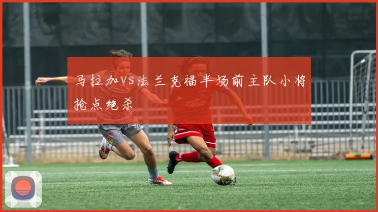 马拉加vs法兰克福半场前主队小将抢点绝杀