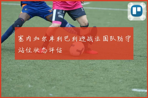 【体育在线365手机版APP】塞内加尔库利巴利迎战法国队防守站位状态评估