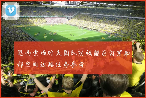 恩西索面对美国队防线能否打穿肋部空间边路任务参考 · 用户常问
