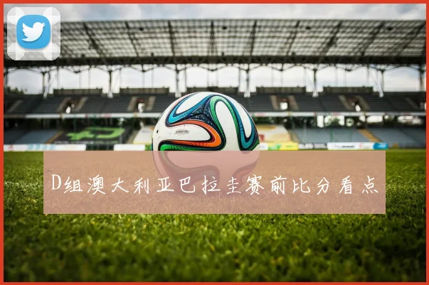 【体育在线365手机版APP】D组澳大利亚巴拉圭赛前比分看点