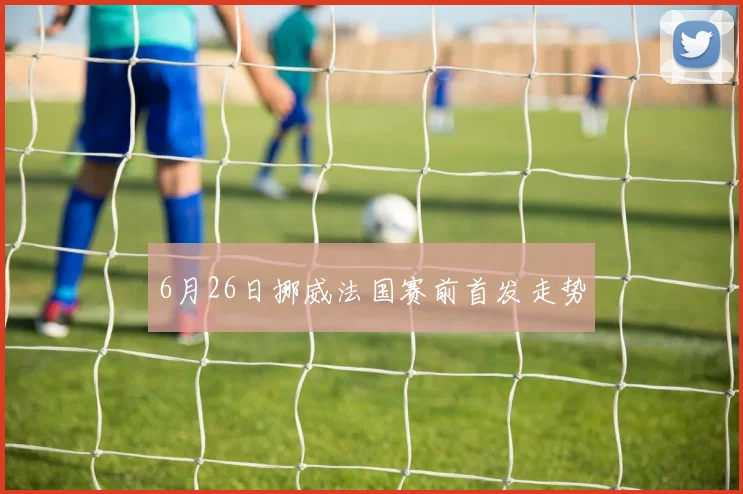 6月26日挪威法国赛前首发走势 · 用户常问