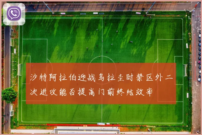 沙特阿拉伯迎战乌拉圭时禁区外二次进攻能否提高门前终结效率