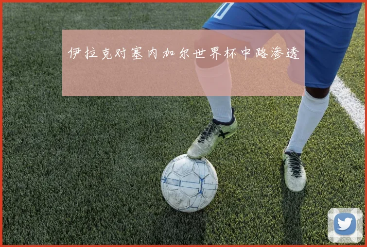 【体育在线365手机版APP】伊拉克对塞内加尔世界杯中路渗透