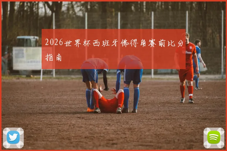 【体育在线365手机版APP】2026世界杯西班牙佛得角赛前比分指南