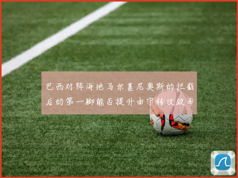 巴西对阵海地马尔基尼奥斯的拦截后的第一脚能否提升由守转攻效率