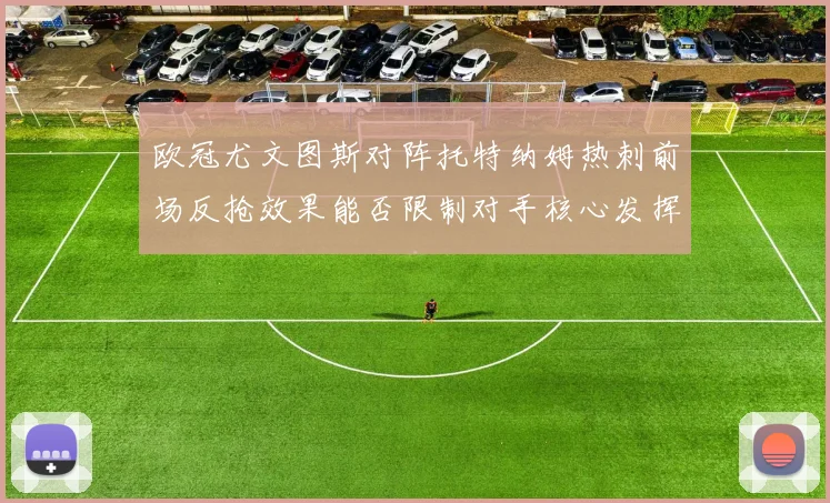 欧冠尤文图斯对阵托特纳姆热刺前场反抢效果能否限制对手核心发挥