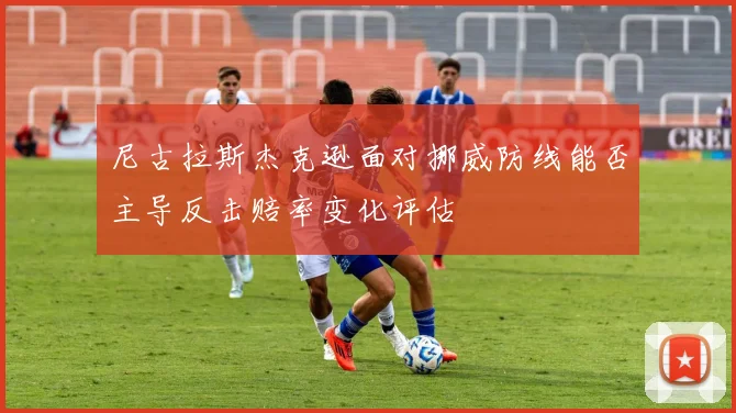 尼古拉斯杰克逊面对挪威防线能否主导反击赔率变化评估