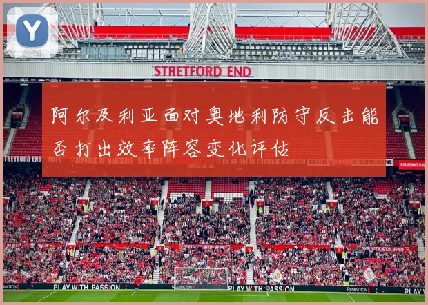 阿尔及利亚面对奥地利防守反击能否打出效率阵容变化评估