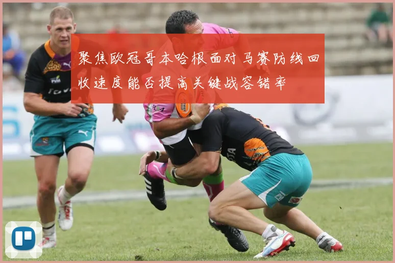 聚焦欧冠哥本哈根面对马赛防线回收速度能否提高关键战容错率