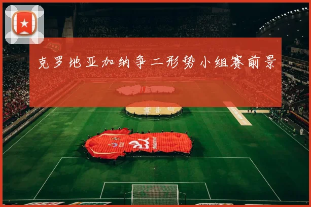 克罗地亚加纳争二形势小组赛前景 — 详细说明