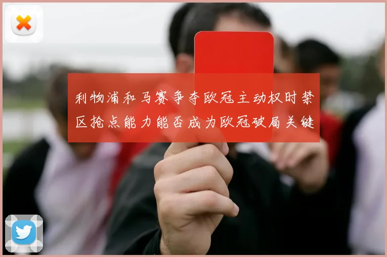 利物浦和马赛争夺欧冠主动权时禁区抢点能力能否成为欧冠破局关键