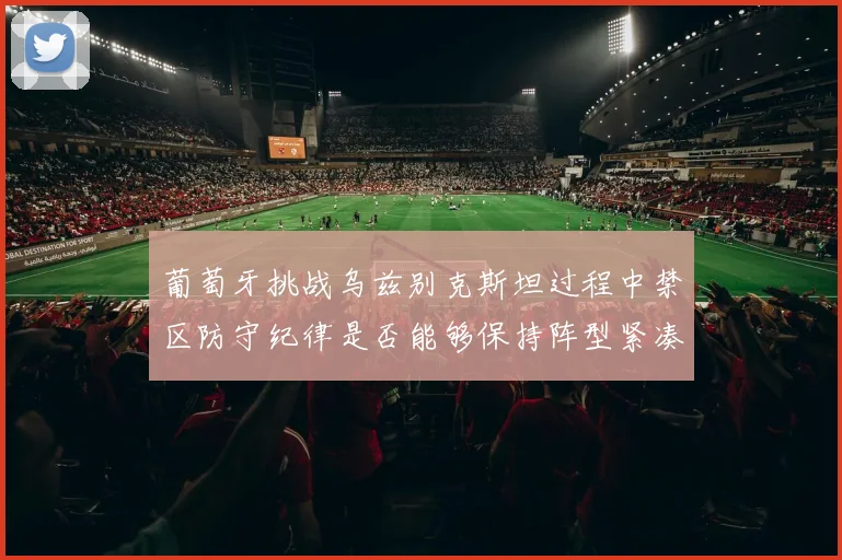 葡萄牙挑战乌兹别克斯坦过程中禁区防守纪律是否能够保持阵型紧凑