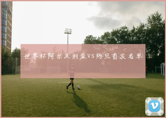 世界杯阿尔及利亚vs约旦首发名单 · 用户常问