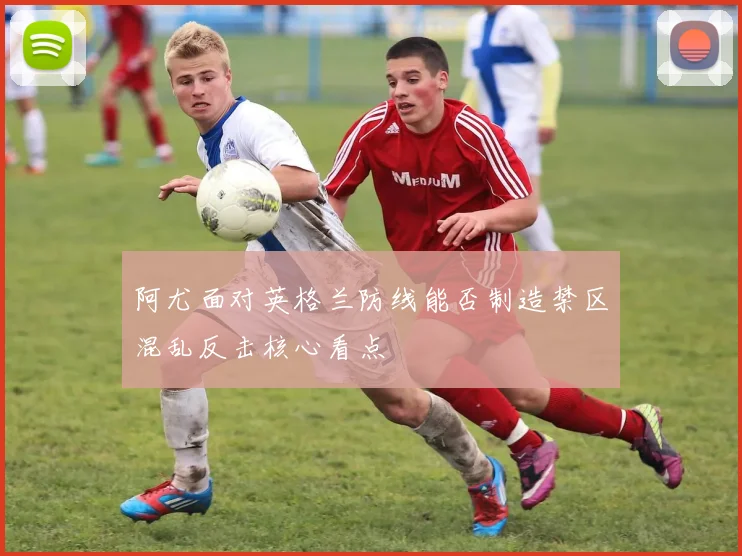 阿尤面对英格兰防线能否制造禁区混乱反击核心看点 · 用户常问
