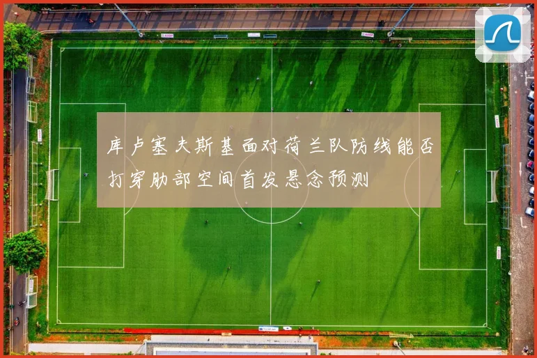 库卢塞夫斯基面对荷兰队防线能否打穿肋部空间首发悬念预测 · 用户常问