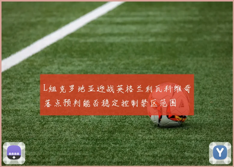 L组克罗地亚迎战英格兰利瓦科维奇落点预判能否稳定控制禁区范围