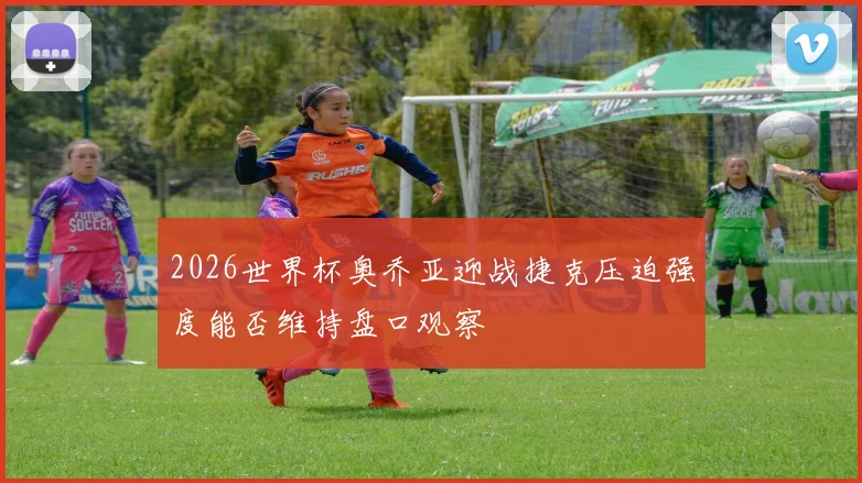 【体育在线365手机版APP】2026世界杯奥乔亚迎战捷克压迫强度能否维持盘口观察