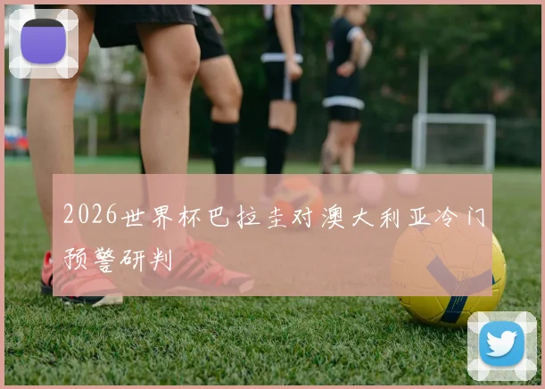 2026世界杯巴拉圭对澳大利亚冷门预警研判 · 用户常问