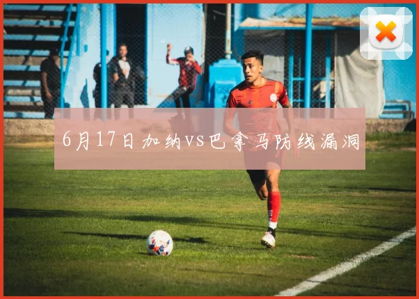 关于「6月17日加纳vs巴拿马防线漏洞」