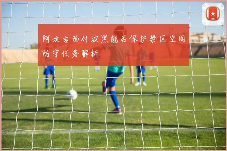 阿坎吉面对波黑能否保护禁区空间防守任务解析 · 用户常问