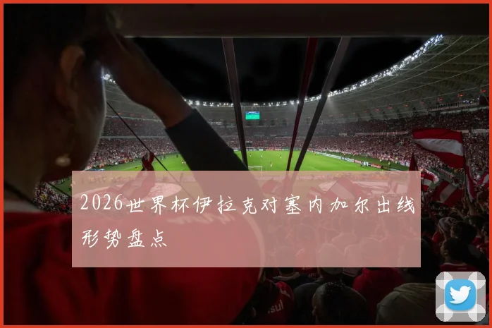 2026世界杯伊拉克对塞内加尔出线形势盘点 — 详细说明