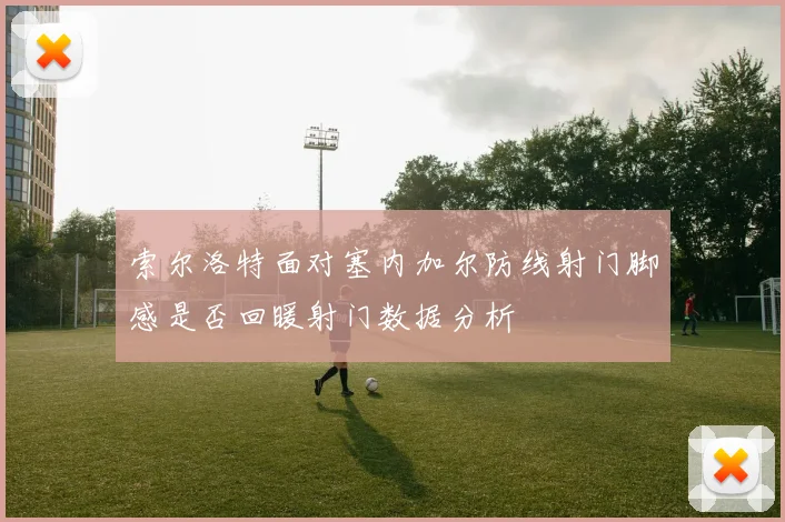 【体育在线365手机版APP】索尔洛特面对塞内加尔防线射门脚感是否回暖射门数据分析