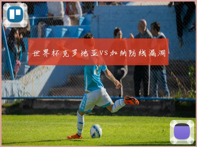 关于「世界杯克罗地亚vs加纳防线漏洞」