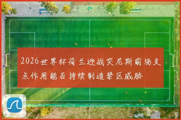 2026世界杯荷兰迎战突尼斯前场支点作用能否持续制造禁区威胁