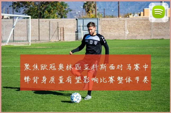 聚焦欧冠奥林匹亚科斯面对马赛中锋背身质量有望影响比赛整体节奏
