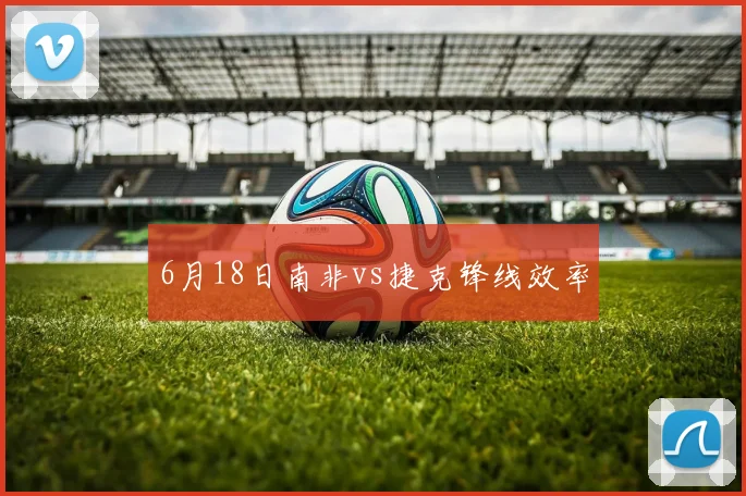 6月18日南非vs捷克锋线效率