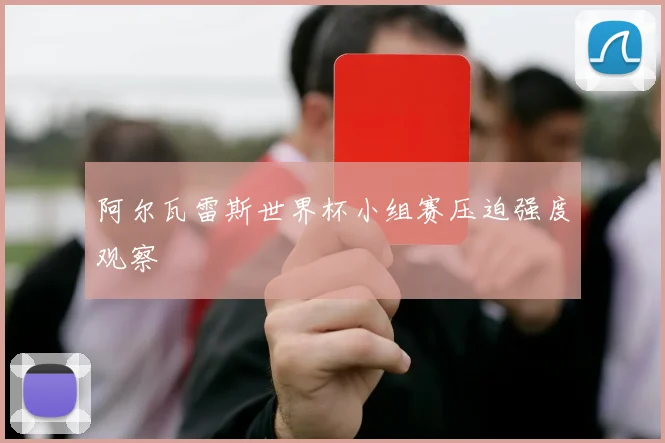 阿尔瓦雷斯世界杯小组赛压迫强度观察