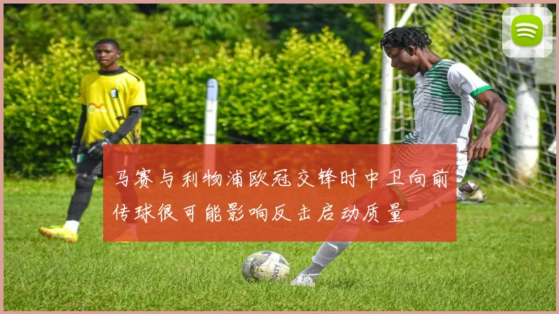 马赛与利物浦欧冠交锋时中卫向前传球很可能影响反击启动质量