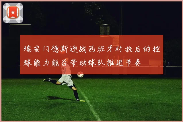 瑞安门德斯迎战西班牙对抗后的控球能力能否带动球队推进节奏