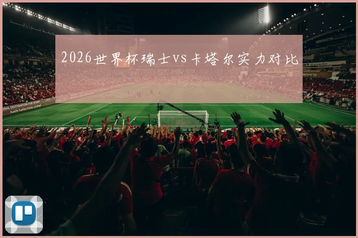 【体育在线365手机版APP】2026世界杯瑞士vs卡塔尔实力对比