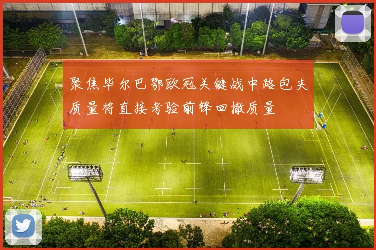 聚焦毕尔巴鄂欧冠关键战中路包夹质量将直接考验前锋回撤质量