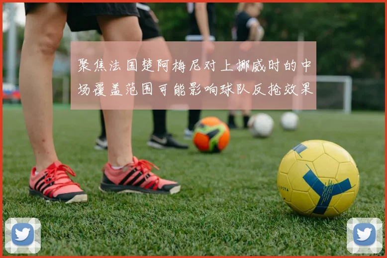 聚焦法国楚阿梅尼对上挪威时的中场覆盖范围可能影响球队反抢效果