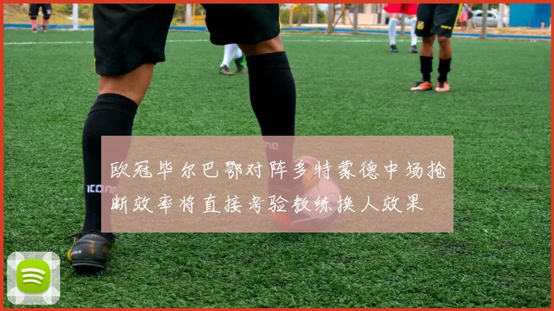 欧冠毕尔巴鄂对阵多特蒙德中场抢断效率将直接考验教练换人效果
