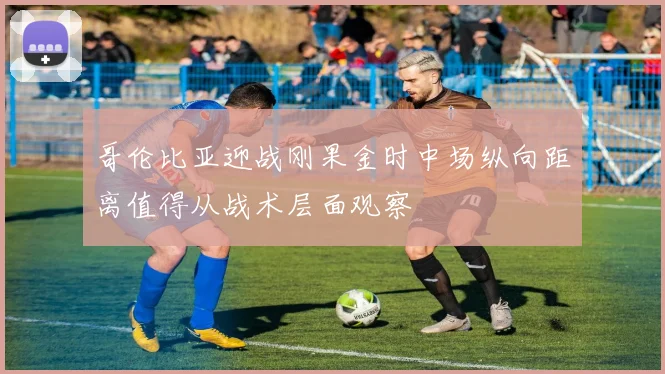 哥伦比亚迎战刚果金时中场纵向距离值得从战术层面观察