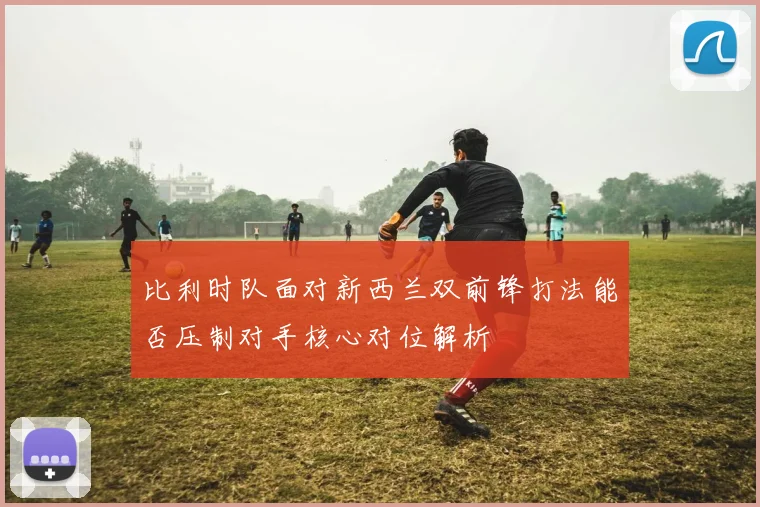 【体育在线365手机版APP】比利时队面对新西兰双前锋打法能否压制对手核心对位解析