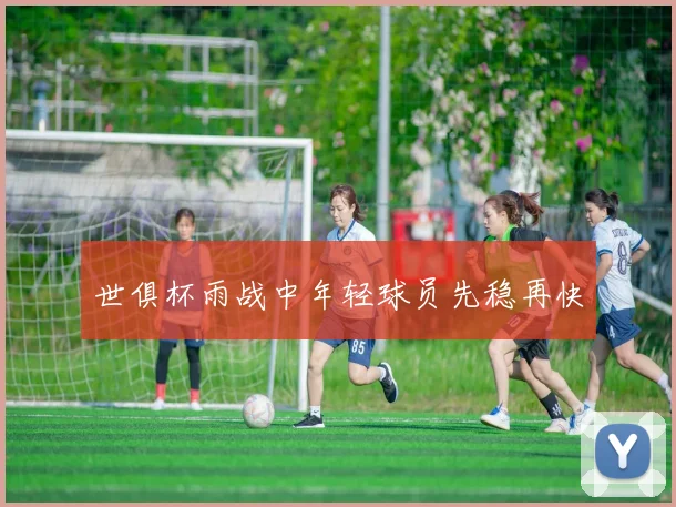 世俱杯雨战中年轻球员先稳再快