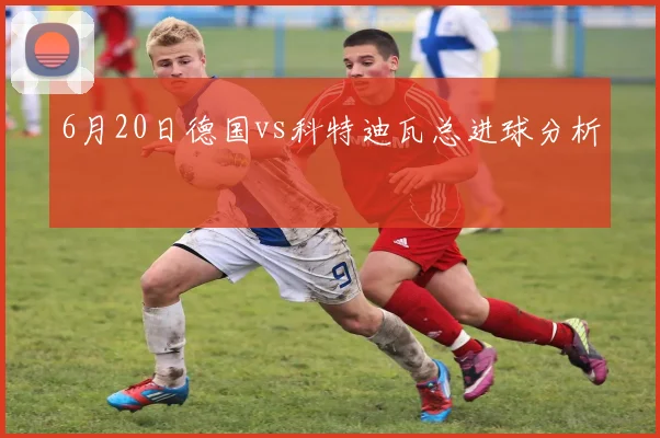 【体育在线365手机版APP】6月20日德国vs科特迪瓦总进球分析