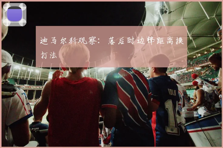 迪马尔科观察:落后时边锋距离换打法