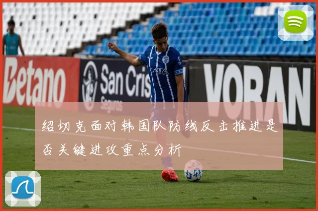 绍切克面对韩国队防线反击推进是否关键进攻重点分析 — 详细说明