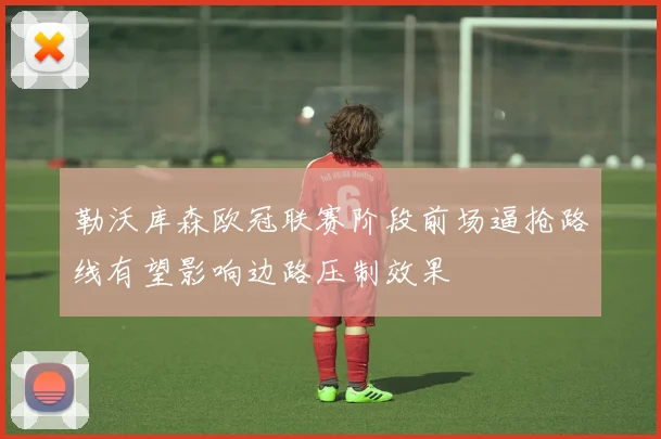 勒沃库森欧冠联赛阶段前场逼抢路线有望影响边路压制效果